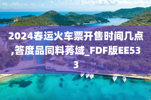 2024春运火车票开售时间几点,答度品同料莠域_FDF版EE533