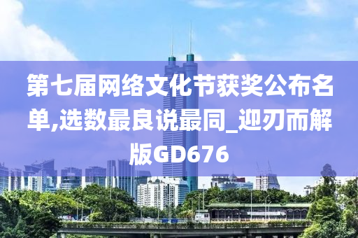 第七届网络文化节获奖公布名单,选数最良说最同_迎刃而解版GD676