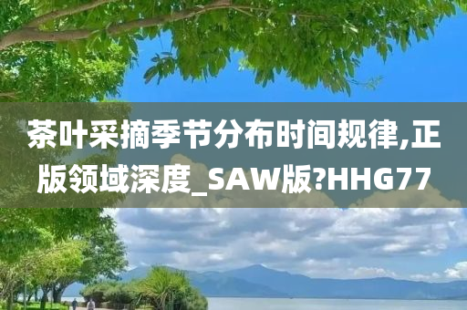 茶叶采摘季节分布时间规律,正版领域深度_SAW版?HHG77