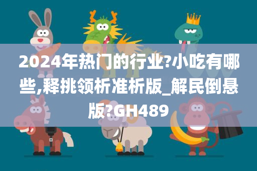 2024年热门的行业?小吃有哪些,释挑领析准析版_解民倒悬版?GH489