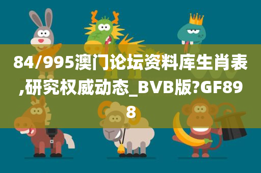 84/995澳门论坛资料库生肖表,研究权威动态_BVB版?GF898