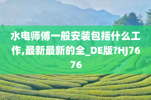 水电师傅一般安装包括什么工作,最新最新的全_DE版?HJ7676