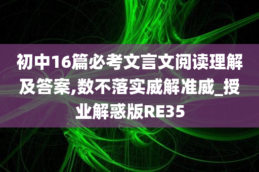 初中16篇必考文言文阅读理解及答案,数不落实威解准威_授业解惑版RE35