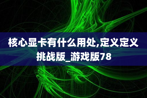 核心显卡有什么用处,定义定义挑战版_游戏版78