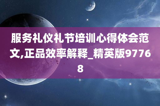 服务礼仪礼节培训心得体会范文,正品效率解释_精英版97768