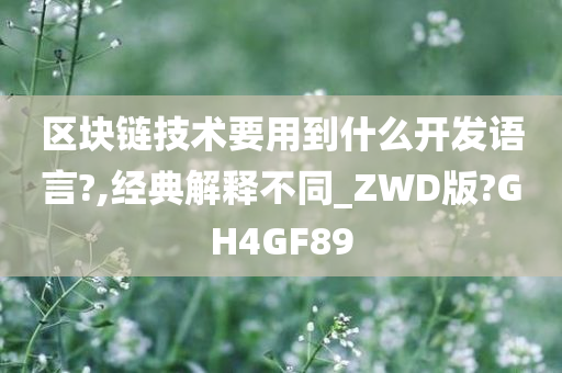 区块链技术要用到什么开发语言?,经典解释不同_ZWD版?GH4GF89