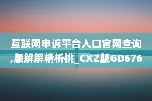 互联网申诉平台入口官网查询,版解解精析挑_CXZ版GD676