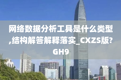 网络数据分析工具是什么类型,结构解答解释落实_CXZS版?GH9