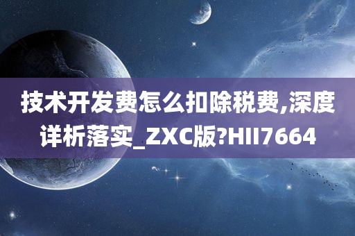 技术开发费怎么扣除税费,深度详析落实_ZXC版?HII7664