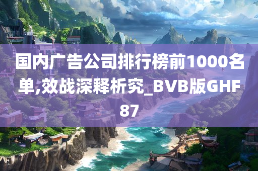 国内广告公司排行榜前1000名单,效战深释析究_BVB版GHF87