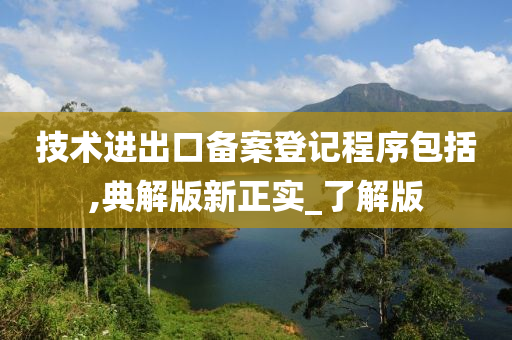 技术进出口备案登记程序包括,典解版新正实_了解版