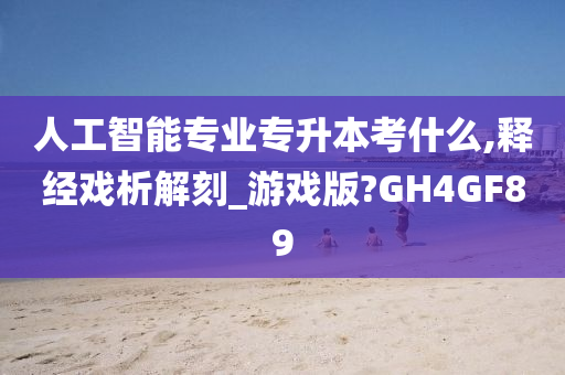 人工智能专业专升本考什么,释经戏析解刻_游戏版?GH4GF89