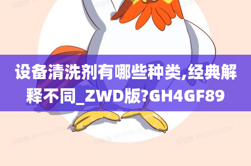 设备清洗剂有哪些种类,经典解释不同_ZWD版?GH4GF89