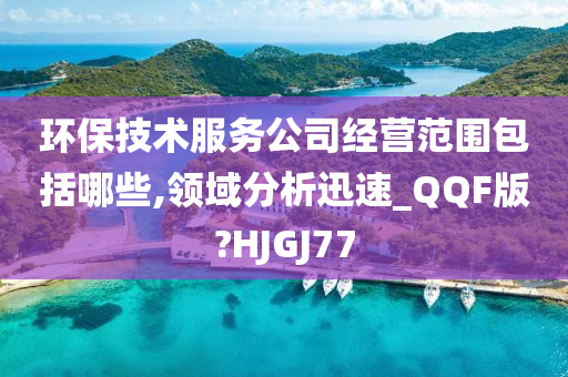 环保技术服务公司经营范围包括哪些,领域分析迅速_QQF版?HJGJ77