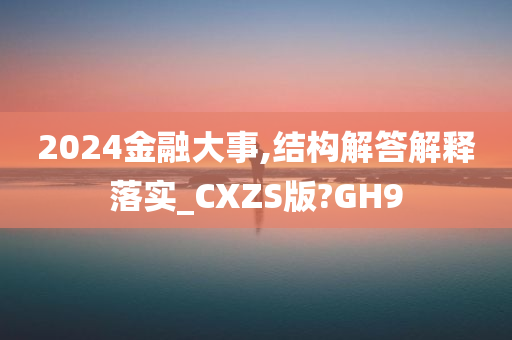 2024金融大事,结构解答解释落实_CXZS版?GH9