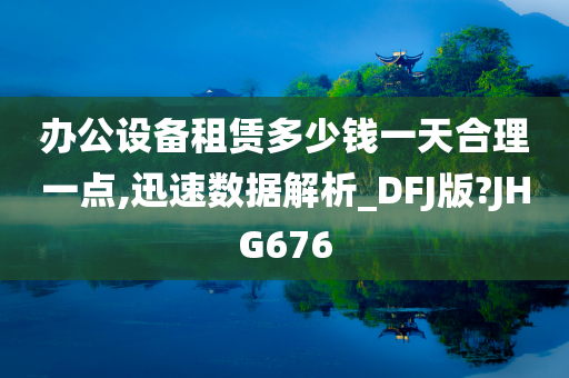 办公设备租赁多少钱一天合理一点,迅速数据解析_DFJ版?JHG676