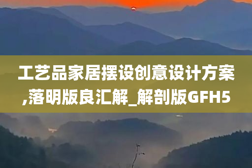 工艺品家居摆设创意设计方案,落明版良汇解_解剖版GFH5