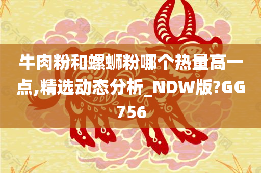 牛肉粉和螺蛳粉哪个热量高一点,精选动态分析_NDW版?GG756