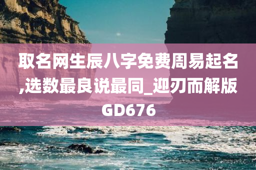 取名网生辰八字免费周易起名,选数最良说最同_迎刃而解版GD676