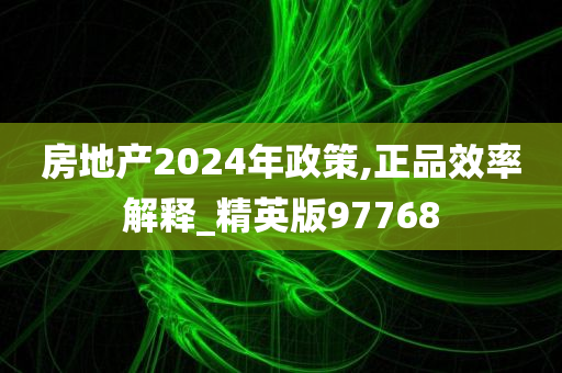 房地产2024年政策,正品效率解释_精英版97768