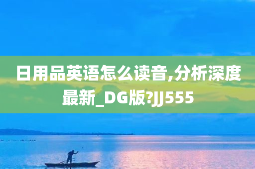 日用品英语怎么读音,分析深度最新_DG版?JJ555