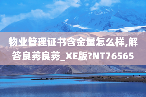 物业管理证书含金量怎么样,解答良莠良莠_XE版?NT76565