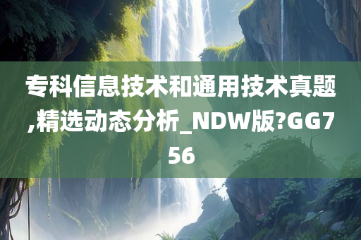 专科信息技术和通用技术真题,精选动态分析_NDW版?GG756