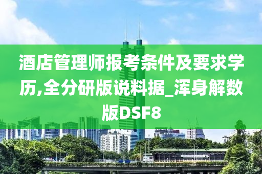 酒店管理师报考条件及要求学历,全分研版说料据_浑身解数版DSF8