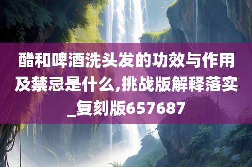 醋和啤酒洗头发的功效与作用及禁忌是什么,挑战版解释落实_复刻版657687