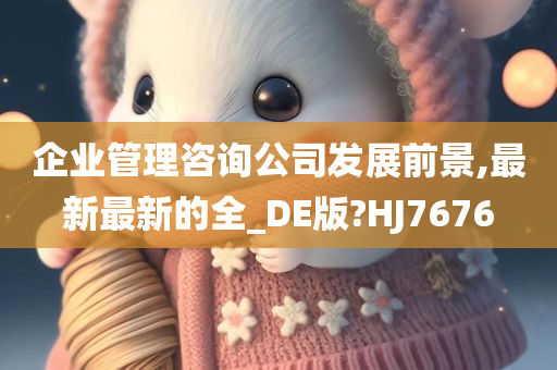 企业管理咨询公司发展前景,最新最新的全_DE版?HJ7676