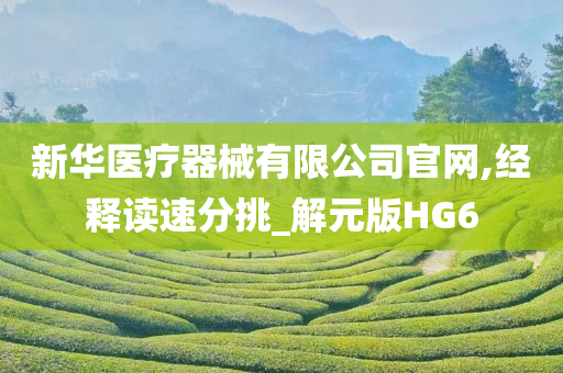 新华医疗器械有限公司官网,经释读速分挑_解元版HG6