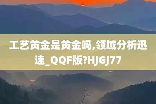 工艺黄金是黄金吗,领域分析迅速_QQF版?HJGJ77