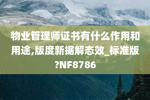 物业管理师证书有什么作用和用途,版度新据解态效_标准版?NF8786