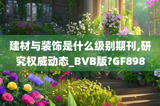 建材与装饰是什么级别期刊,研究权威动态_BVB版?GF898