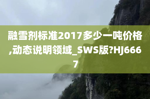 融雪剂标准2017多少一吨价格,动态说明领域_SWS版?HJ6667