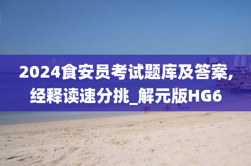 2024食安员考试题库及答案,经释读速分挑_解元版HG6