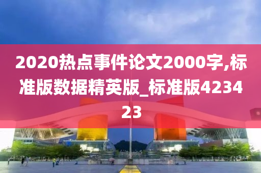 2020热点事件论文2000字,标准版数据精英版_标准版423423