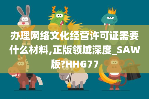 办理网络文化经营许可证需要什么材料,正版领域深度_SAW版?HHG77