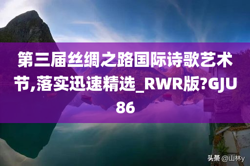 第三届丝绸之路国际诗歌艺术节,落实迅速精选_RWR版?GJU86