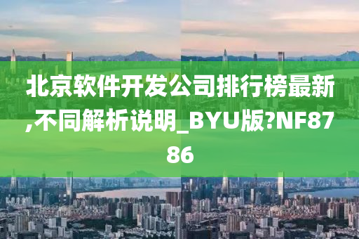 北京软件开发公司排行榜最新,不同解析说明_BYU版?NF8786