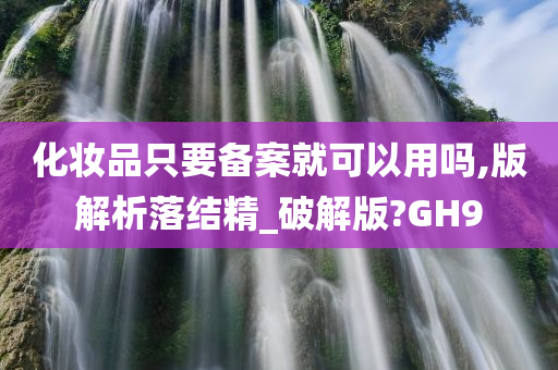 化妆品只要备案就可以用吗,版解析落结精_破解版?GH9