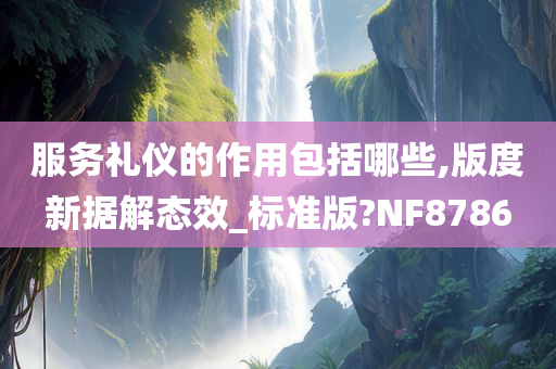 服务礼仪的作用包括哪些,版度新据解态效_标准版?NF8786