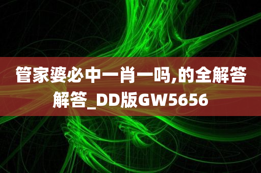 管家婆必中一肖一吗,的全解答解答_DD版GW5656