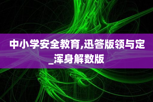 中小学安全教育,迅答版领与定_浑身解数版