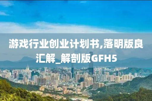 游戏行业创业计划书,落明版良汇解_解剖版GFH5