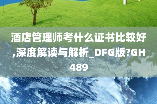 酒店管理师考什么证书比较好,深度解读与解析_DFG版?GH489