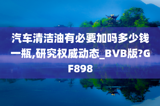 汽车清洁油有必要加吗多少钱一瓶,研究权威动态_BVB版?GF898