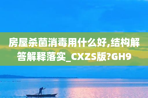 房屋杀菌消毒用什么好,结构解答解释落实_CXZS版?GH9