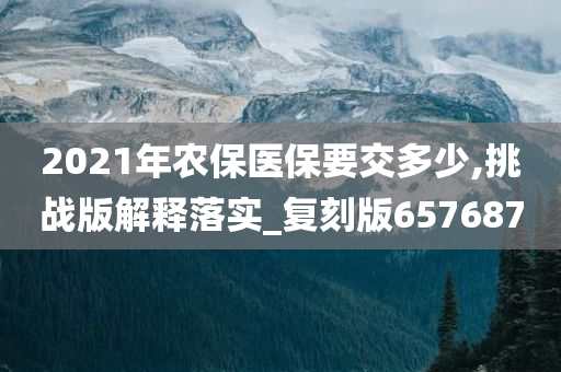 2021年农保医保要交多少,挑战版解释落实_复刻版657687