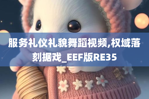 服务礼仪礼貌舞蹈视频,权域落刻据戏_EEF版RE35